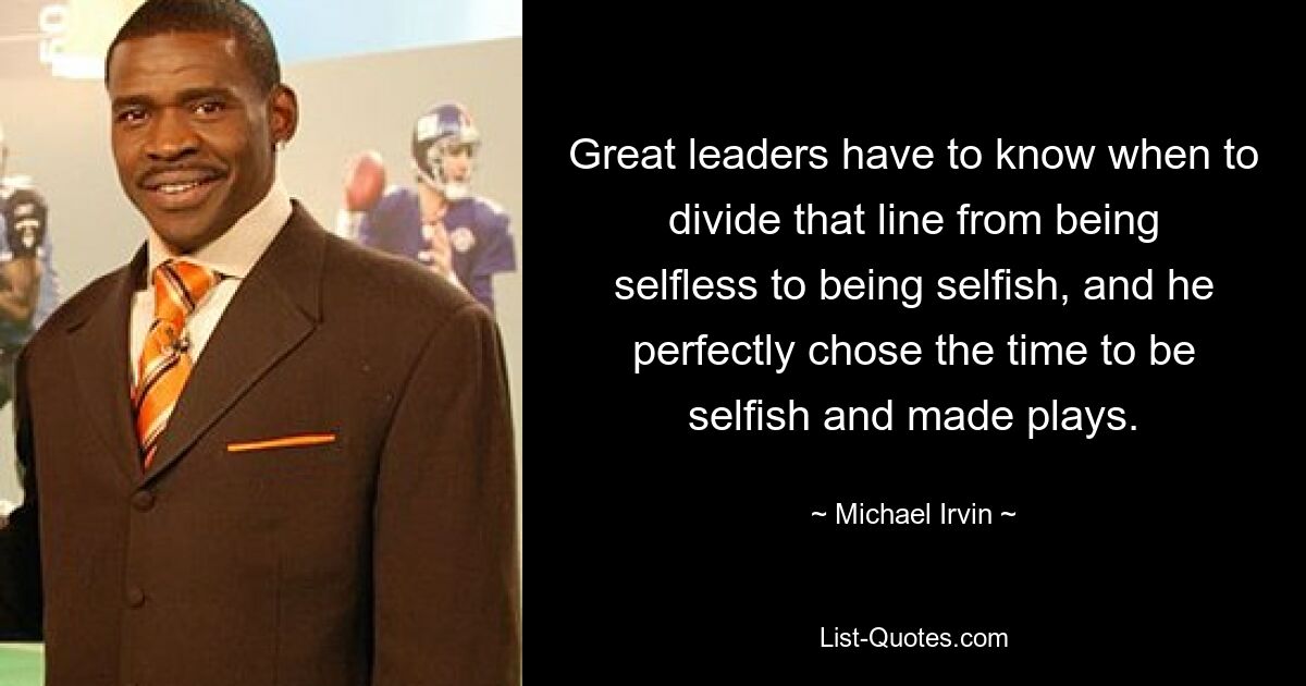 Great leaders have to know when to divide that line from being selfless to being selfish, and he perfectly chose the time to be selfish and made plays. — © Michael Irvin