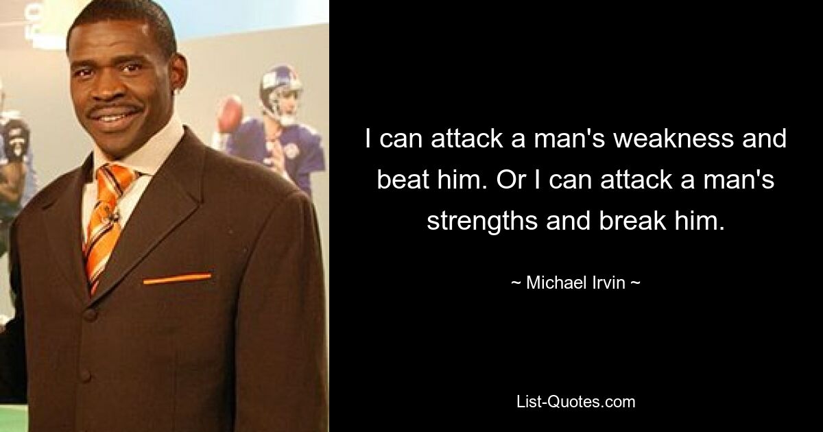 I can attack a man's weakness and beat him. Or I can attack a man's strengths and break him. — © Michael Irvin