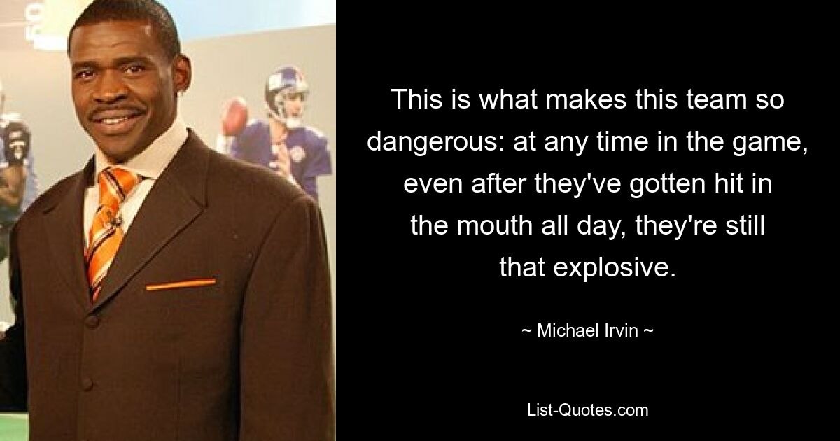 This is what makes this team so dangerous: at any time in the game, even after they've gotten hit in the mouth all day, they're still that explosive. — © Michael Irvin