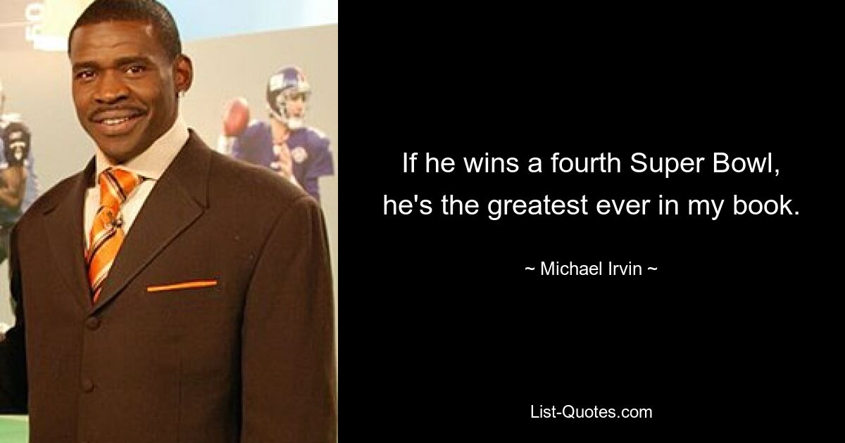 If he wins a fourth Super Bowl, he's the greatest ever in my book. — © Michael Irvin