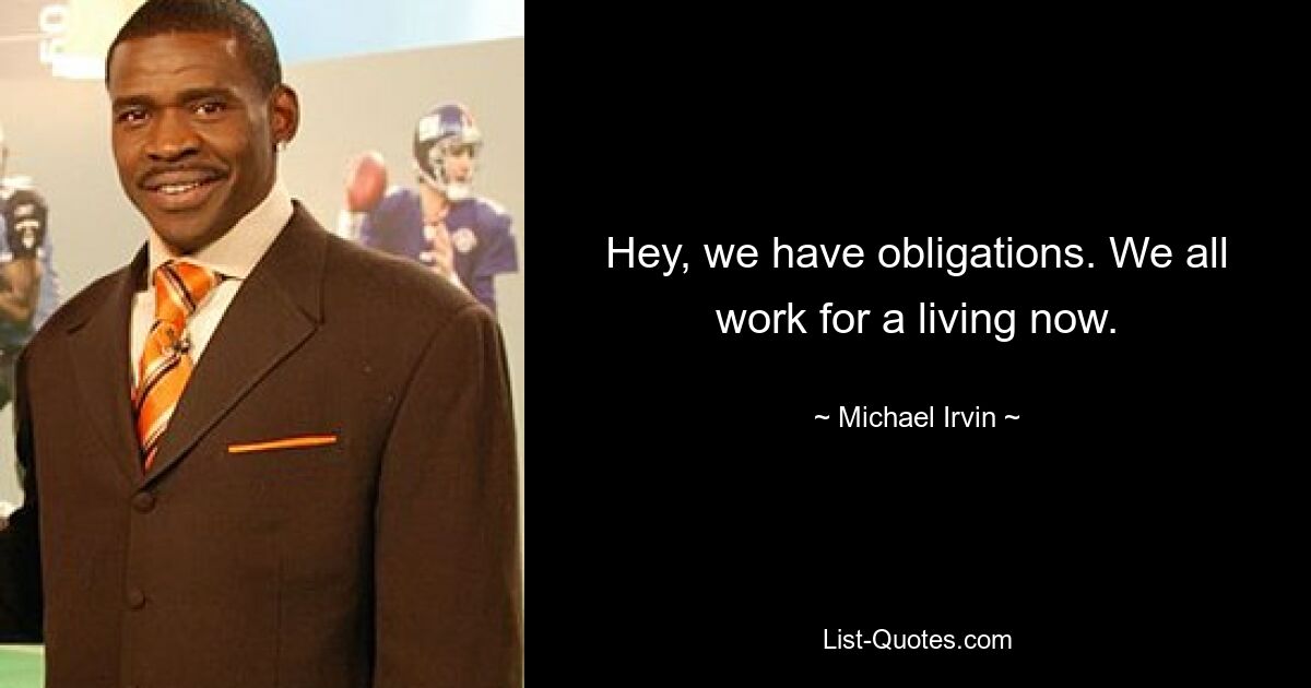 Hey, we have obligations. We all work for a living now. — © Michael Irvin