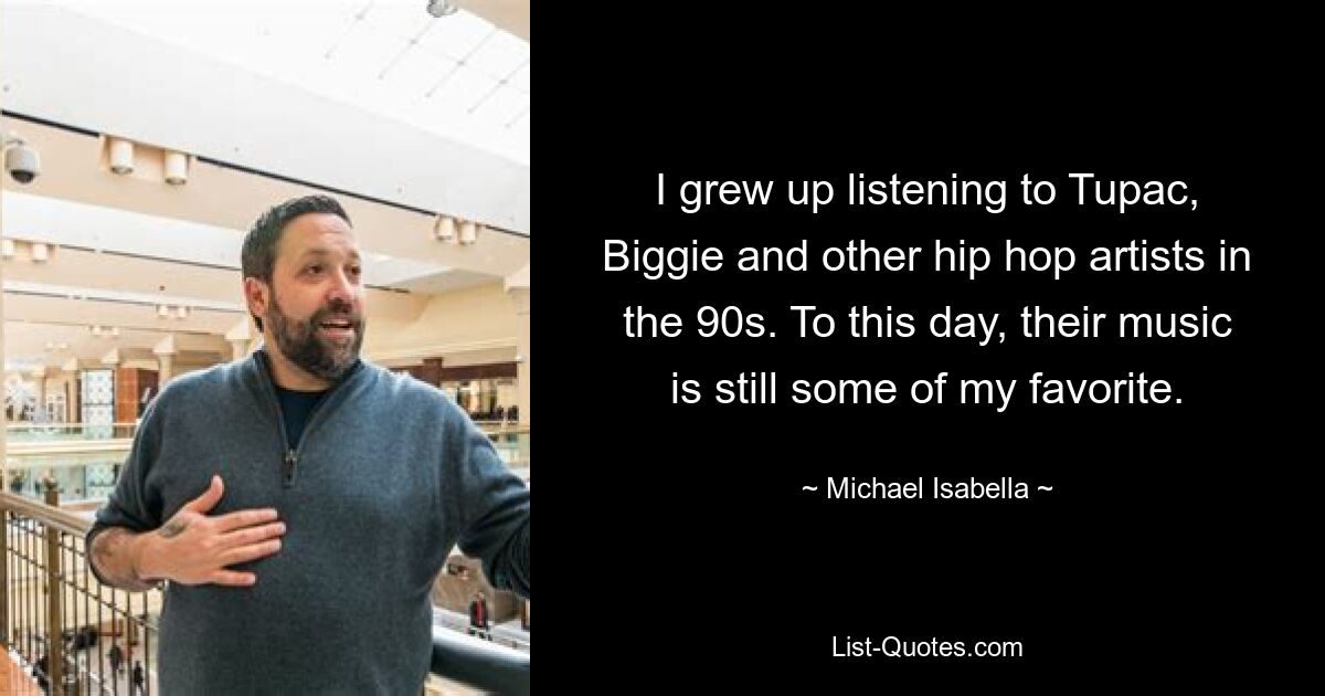 I grew up listening to Tupac, Biggie and other hip hop artists in the 90s. To this day, their music is still some of my favorite. — © Michael Isabella