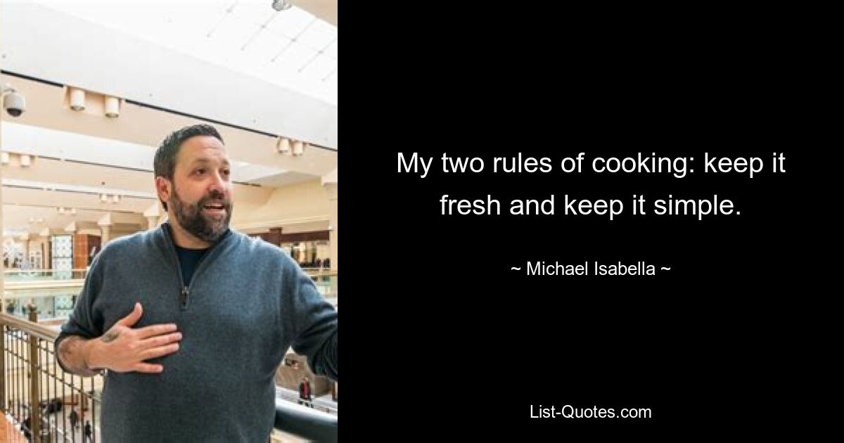 My two rules of cooking: keep it fresh and keep it simple. — © Michael Isabella