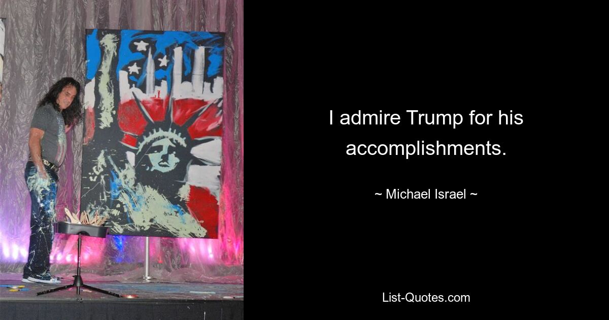 I admire Trump for his accomplishments. — © Michael Israel