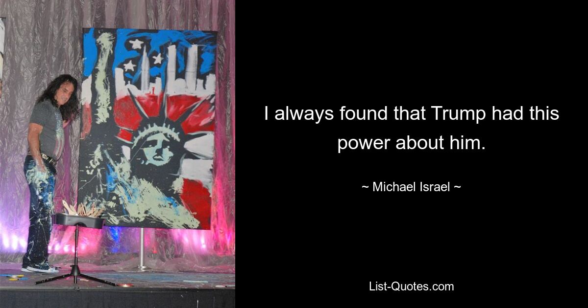 I always found that Trump had this power about him. — © Michael Israel