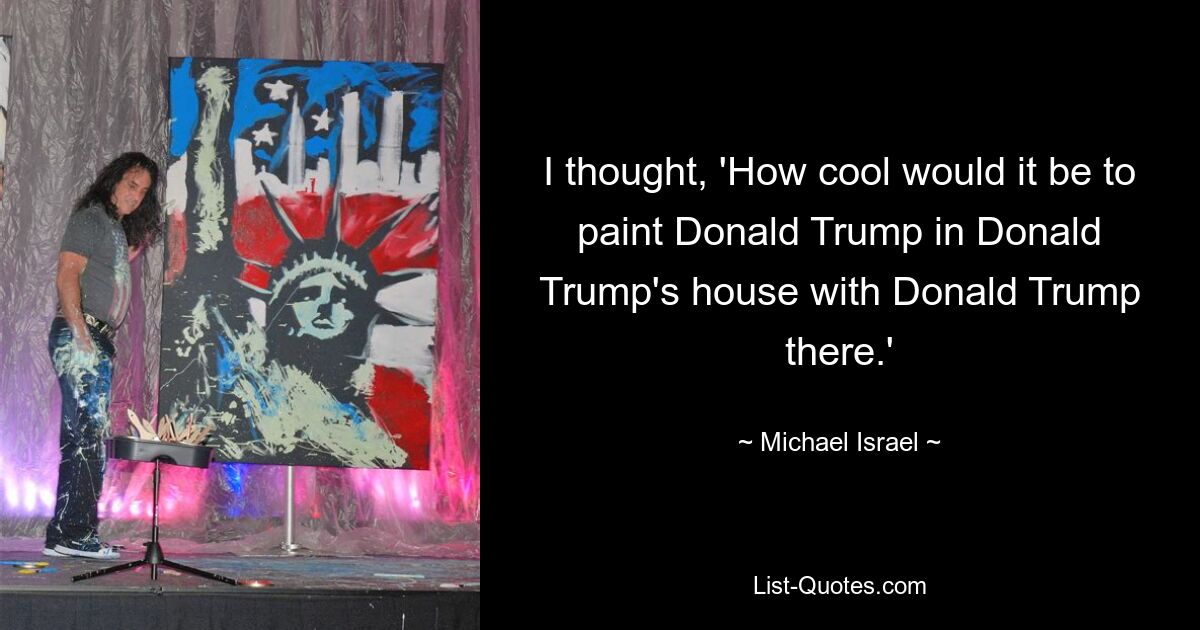 I thought, 'How cool would it be to paint Donald Trump in Donald Trump's house with Donald Trump there.' — © Michael Israel