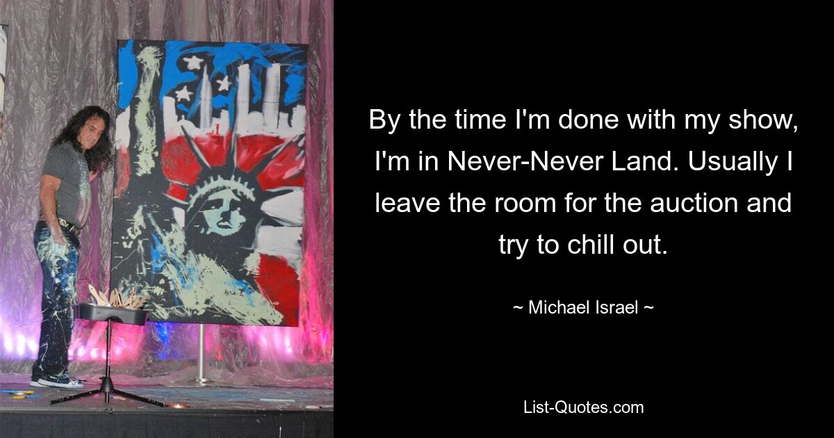 By the time I'm done with my show, I'm in Never-Never Land. Usually I leave the room for the auction and try to chill out. — © Michael Israel