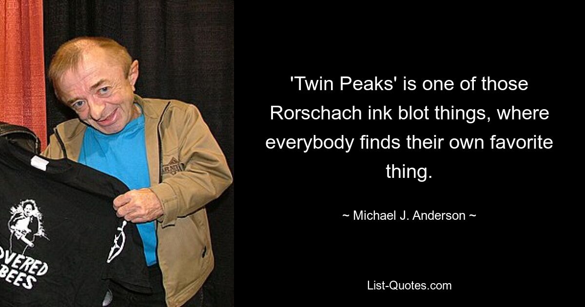 'Twin Peaks' is one of those Rorschach ink blot things, where everybody finds their own favorite thing. — © Michael J. Anderson