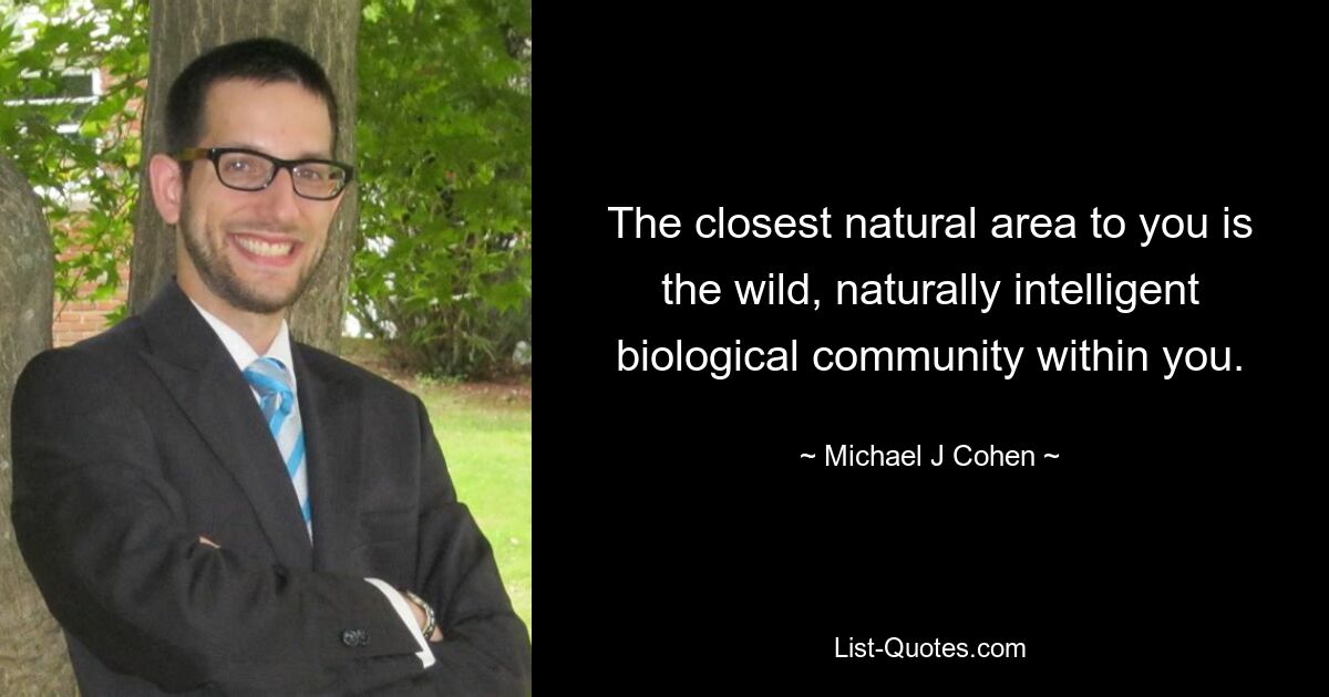 The closest natural area to you is the wild, naturally intelligent biological community within you. — © Michael J Cohen