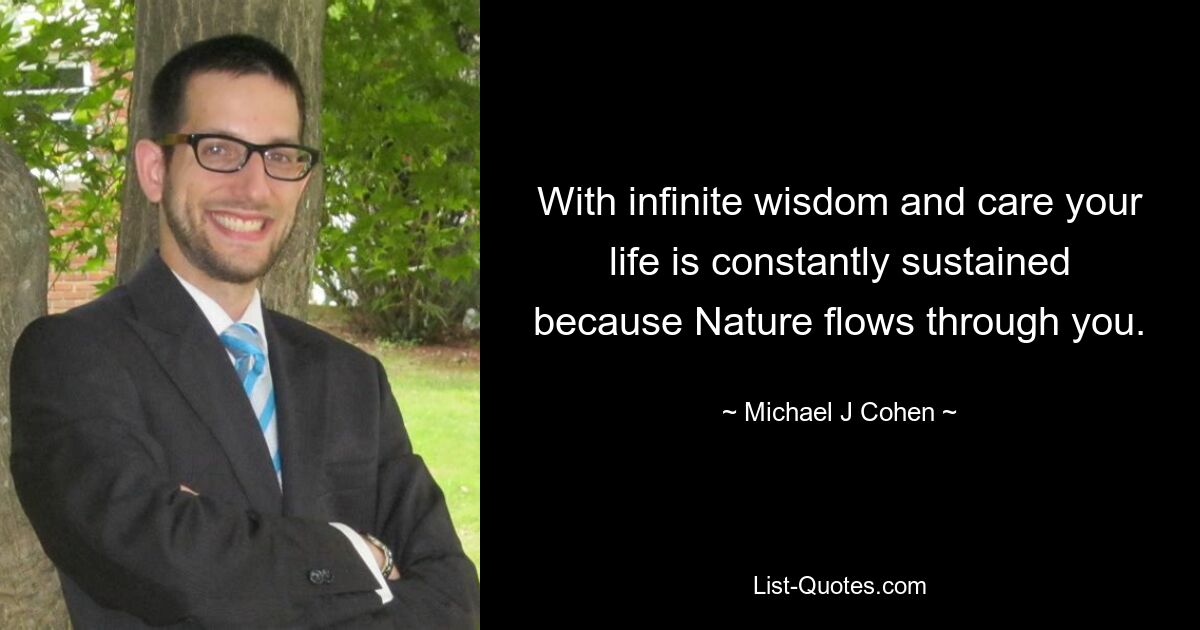 With infinite wisdom and care your life is constantly sustained because Nature flows through you. — © Michael J Cohen