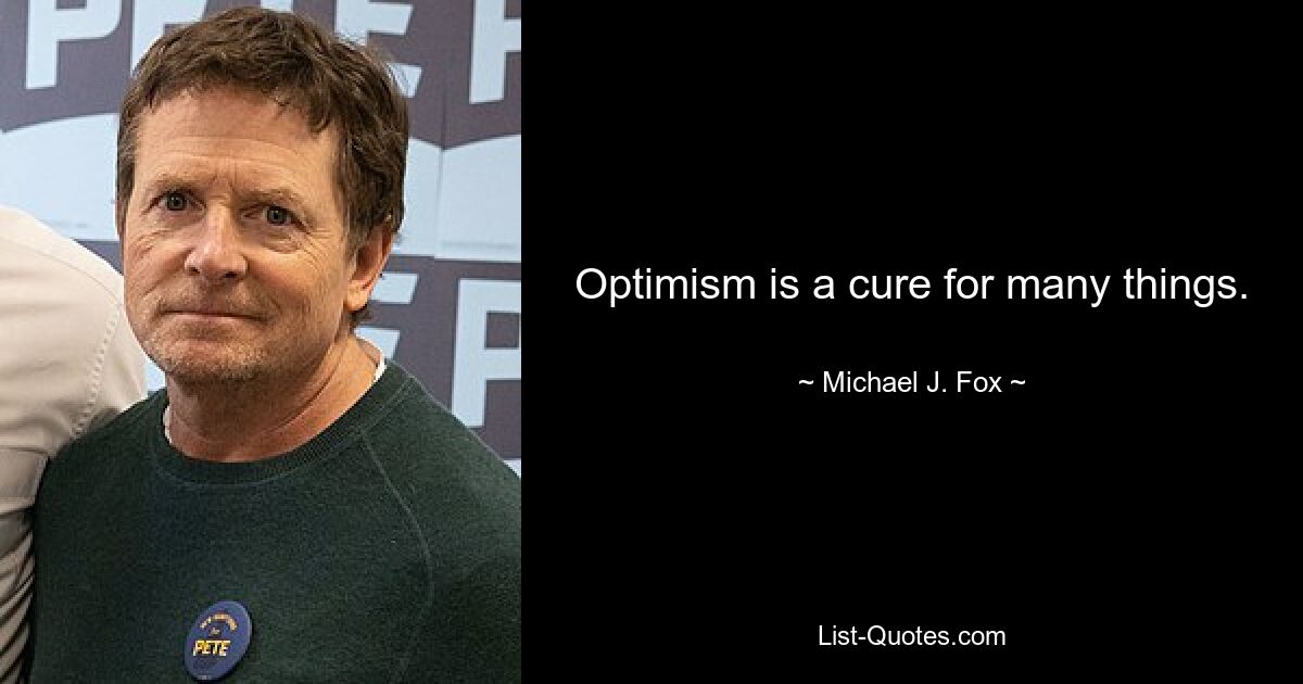 Optimism is a cure for many things. — © Michael J. Fox