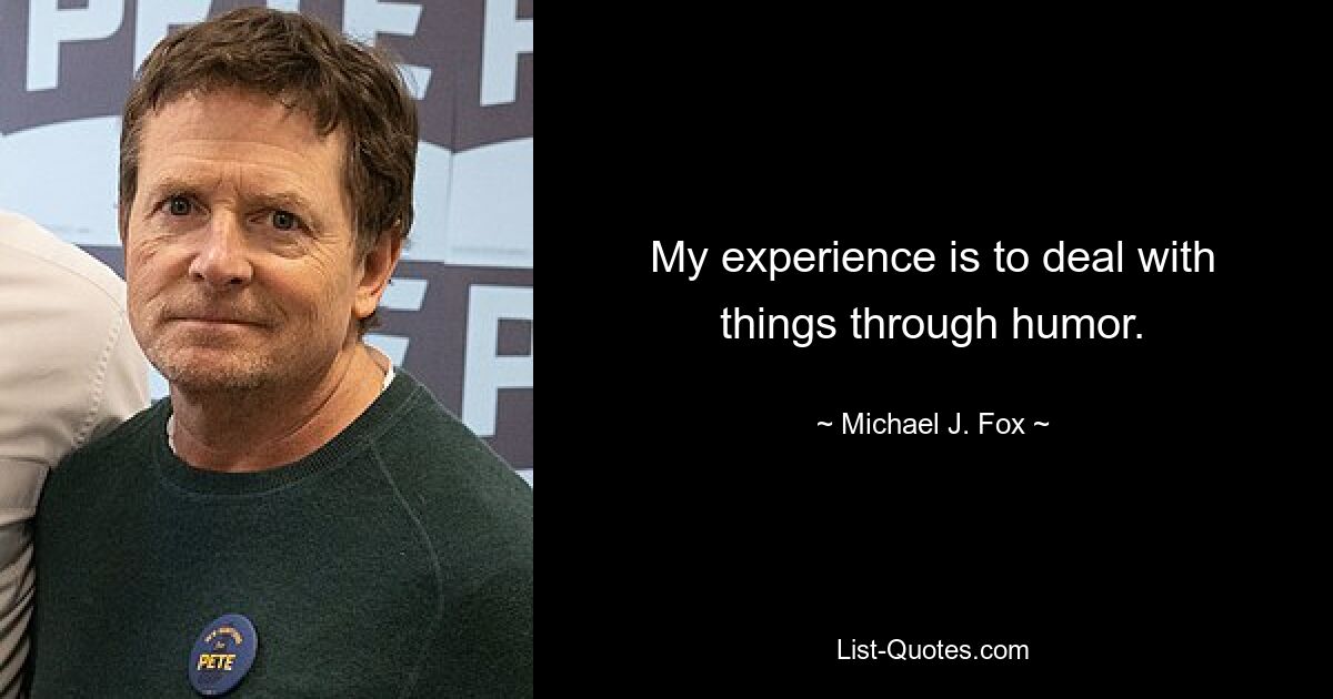 My experience is to deal with things through humor. — © Michael J. Fox