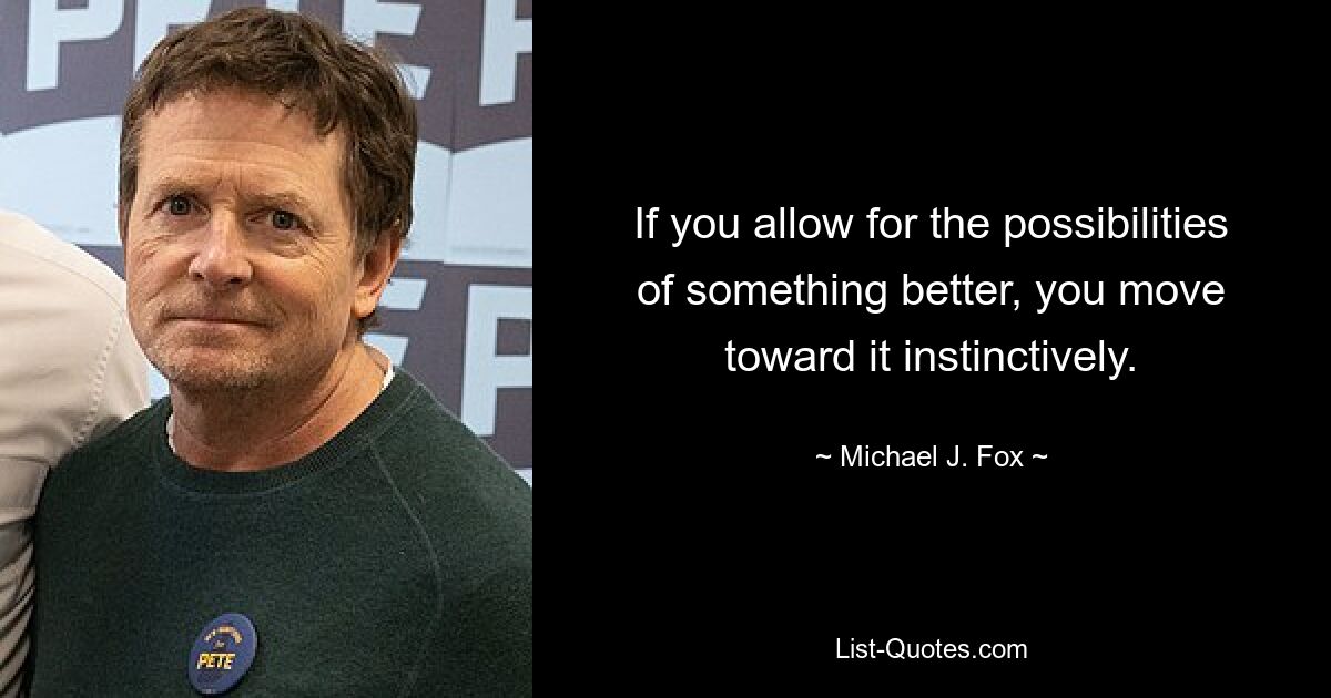 If you allow for the possibilities of something better, you move toward it instinctively. — © Michael J. Fox