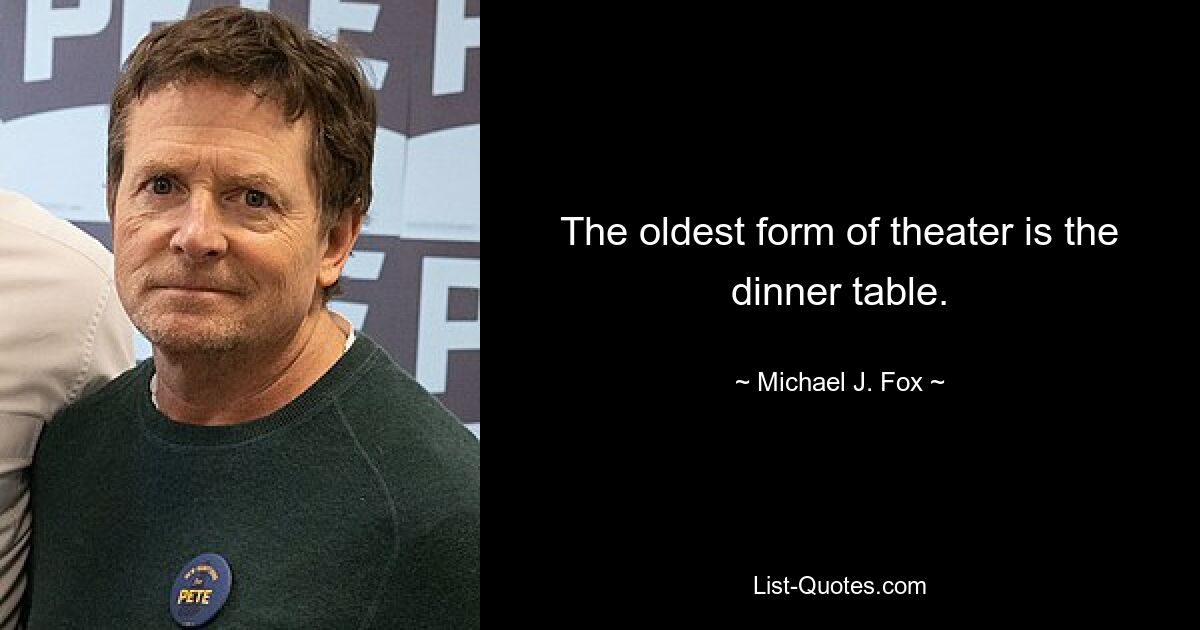 The oldest form of theater is the dinner table. — © Michael J. Fox