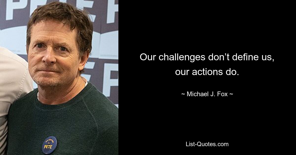 Our challenges don’t define us, our actions do. — © Michael J. Fox