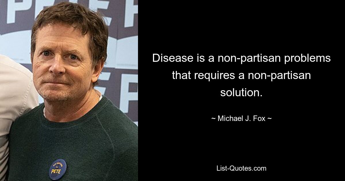 Disease is a non-partisan problems that requires a non-partisan solution. — © Michael J. Fox