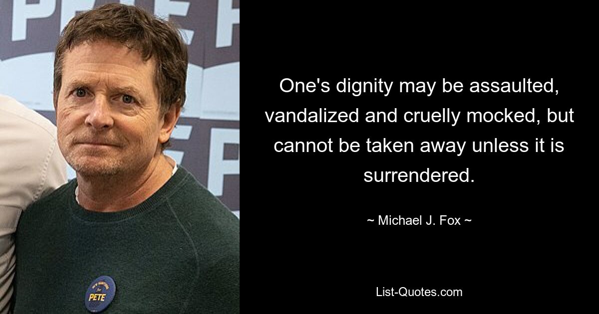 One's dignity may be assaulted, vandalized and cruelly mocked, but cannot be taken away unless it is surrendered. — © Michael J. Fox