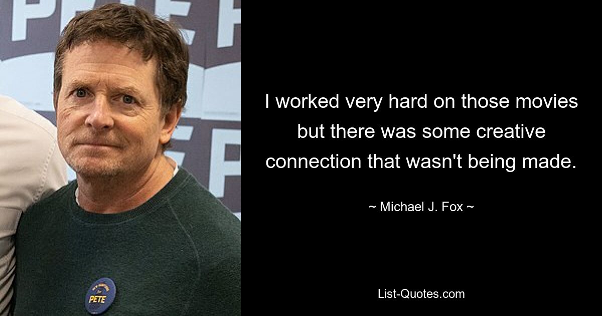 I worked very hard on those movies but there was some creative connection that wasn't being made. — © Michael J. Fox