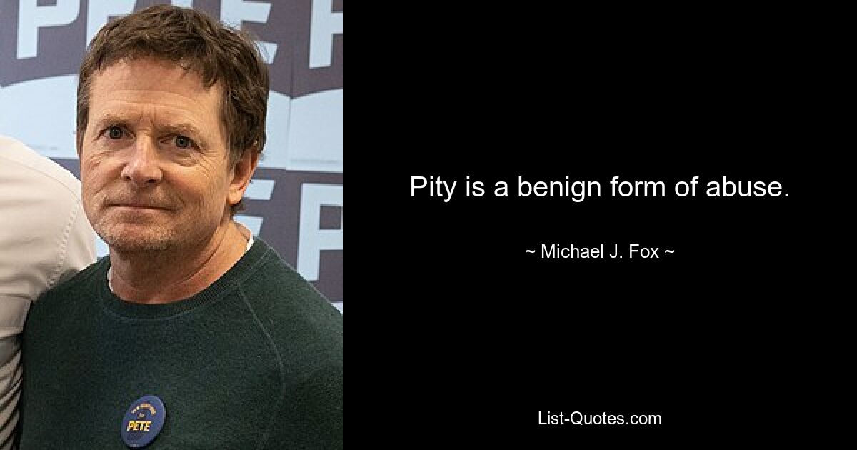 Pity is a benign form of abuse. — © Michael J. Fox