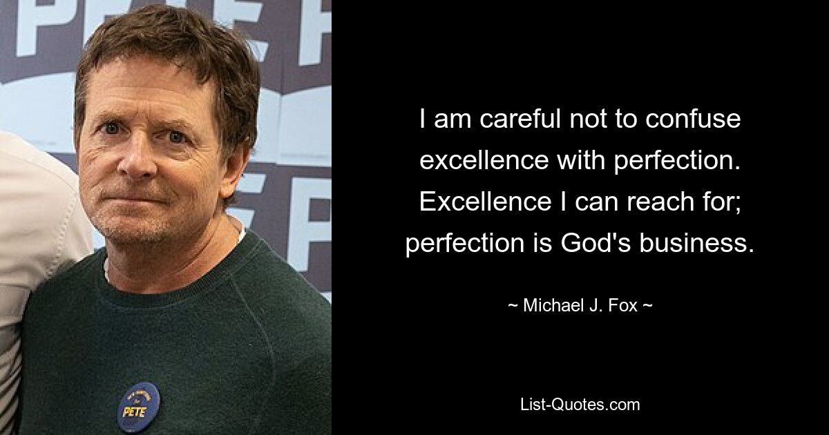 I am careful not to confuse excellence with perfection. Excellence I can reach for; perfection is God's business. — © Michael J. Fox