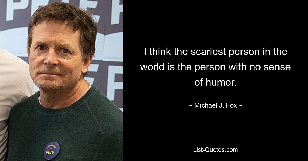 I think the scariest person in the world is the person with no sense of humor. — © Michael J. Fox