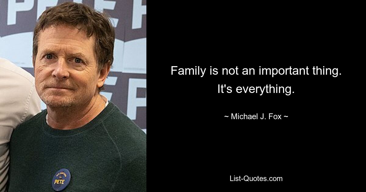 Family is not an important thing. It's everything. — © Michael J. Fox