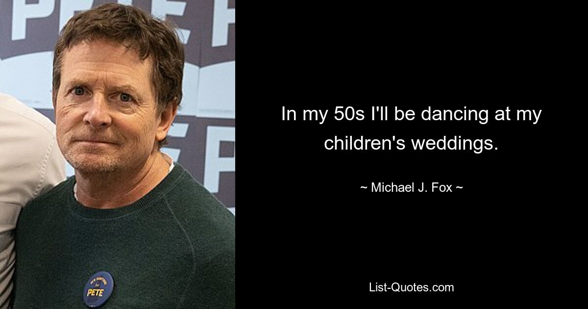 In my 50s I'll be dancing at my children's weddings. — © Michael J. Fox