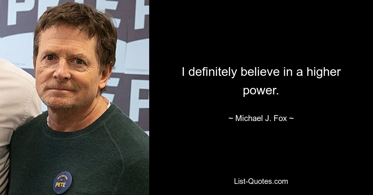 I definitely believe in a higher power. — © Michael J. Fox