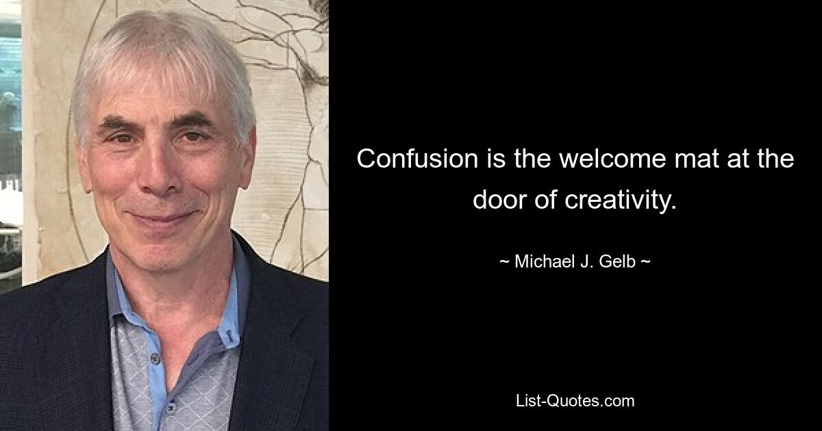 Confusion is the welcome mat at the door of creativity. — © Michael J. Gelb