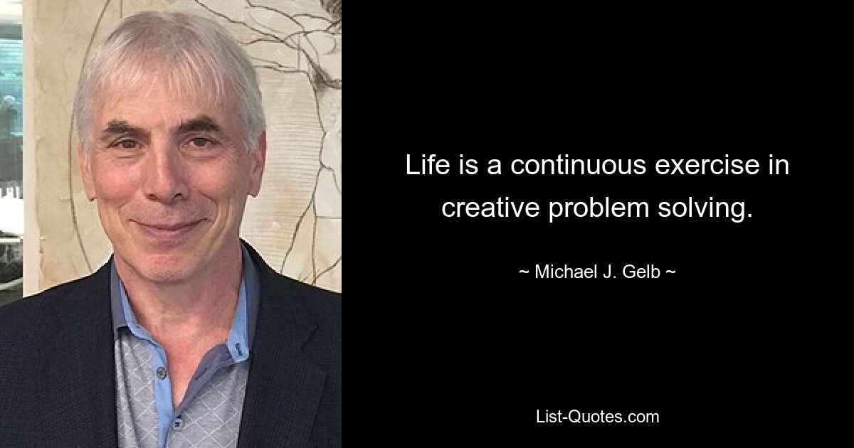 Life is a continuous exercise in creative problem solving. — © Michael J. Gelb