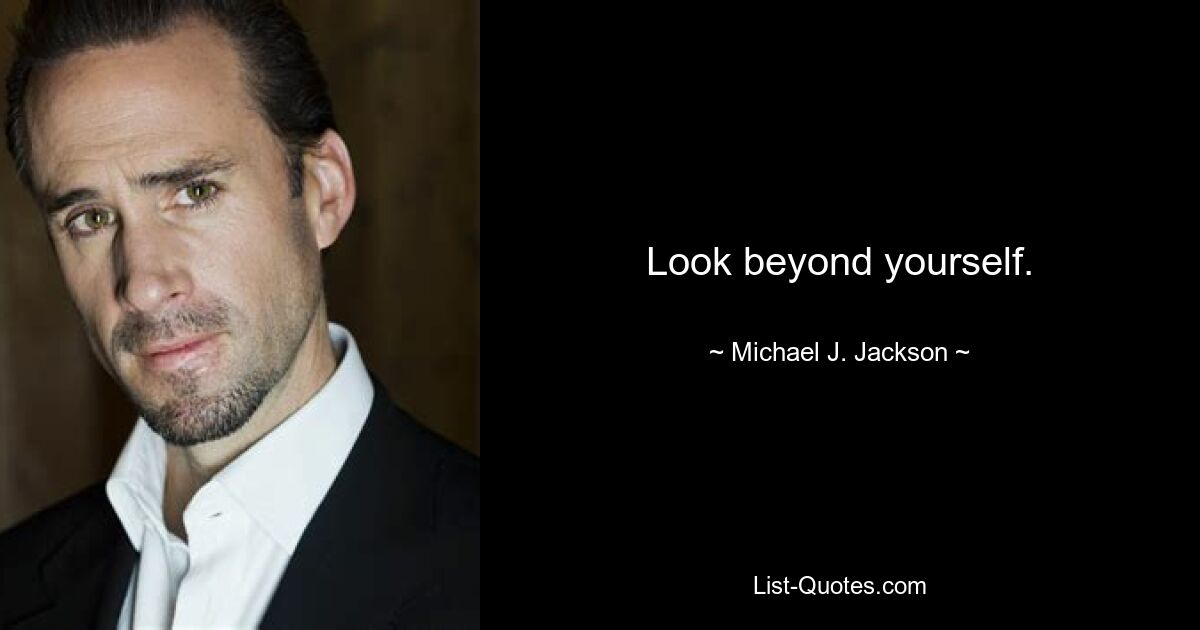 Look beyond yourself. — © Michael J. Jackson