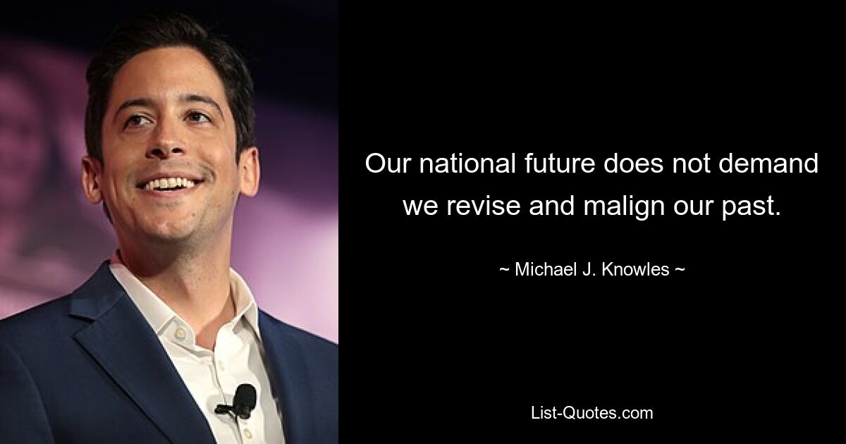 Our national future does not demand we revise and malign our past. — © Michael J. Knowles