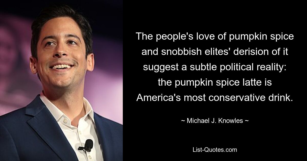 The people's love of pumpkin spice and snobbish elites' derision of it suggest a subtle political reality: the pumpkin spice latte is America's most conservative drink. — © Michael J. Knowles