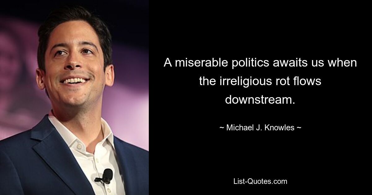 A miserable politics awaits us when the irreligious rot flows downstream. — © Michael J. Knowles