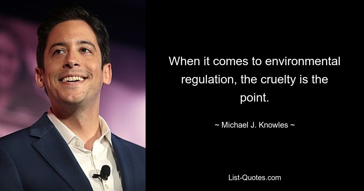 When it comes to environmental regulation, the cruelty is the point. — © Michael J. Knowles