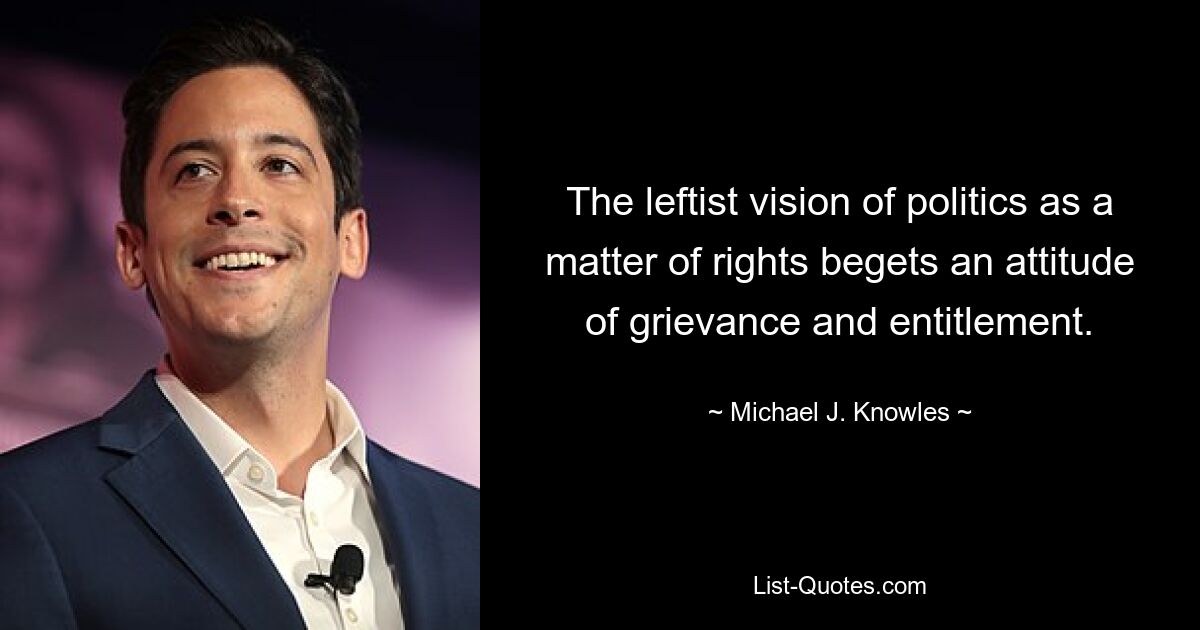 The leftist vision of politics as a matter of rights begets an attitude of grievance and entitlement. — © Michael J. Knowles