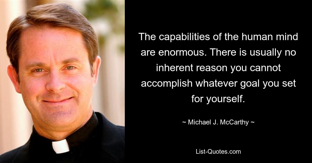 The capabilities of the human mind are enormous. There is usually no inherent reason you cannot accomplish whatever goal you set for yourself. — © Michael J. McCarthy