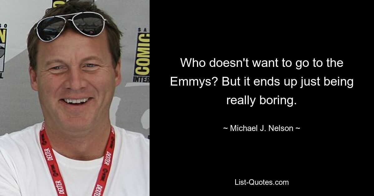 Who doesn't want to go to the Emmys? But it ends up just being really boring. — © Michael J. Nelson