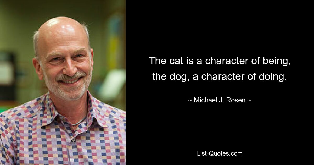 The cat is a character of being, the dog, a character of doing. — © Michael J. Rosen