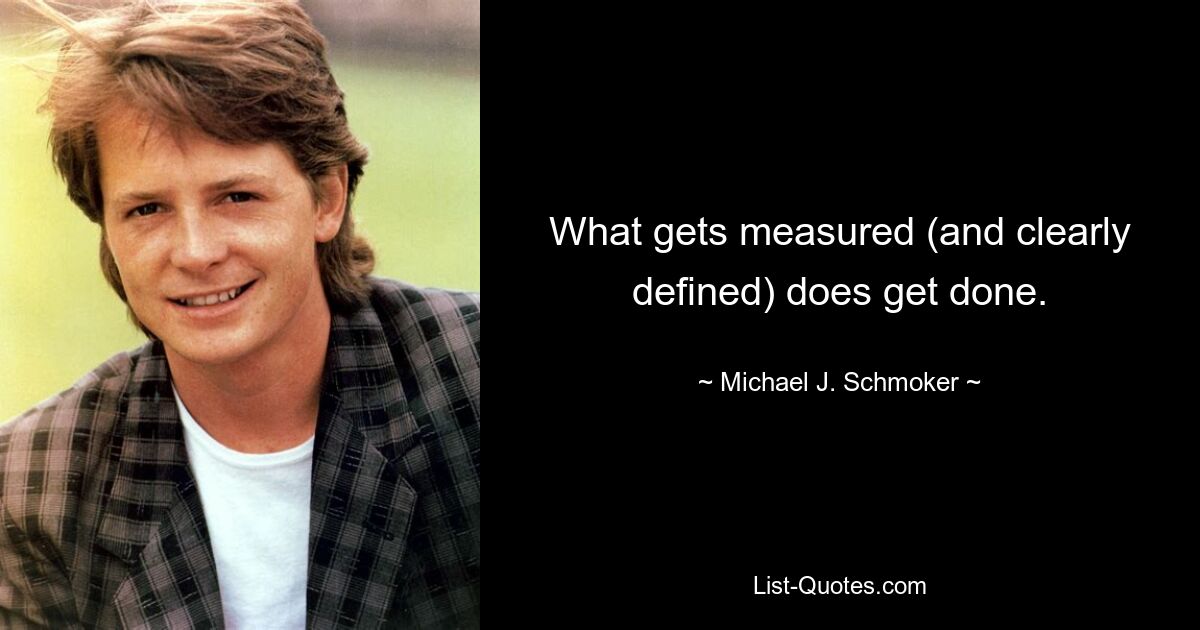 What gets measured (and clearly defined) does get done. — © Michael J. Schmoker