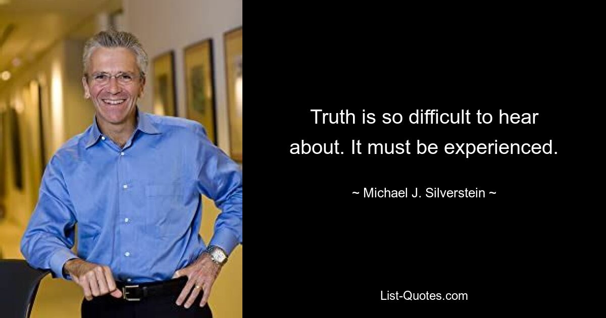 Truth is so difficult to hear about. It must be experienced. — © Michael J. Silverstein