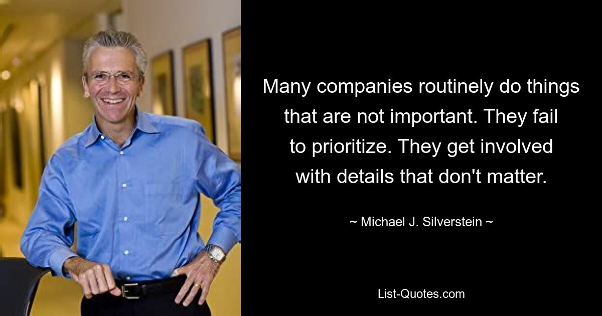 Many companies routinely do things that are not important. They fail to prioritize. They get involved with details that don't matter. — © Michael J. Silverstein