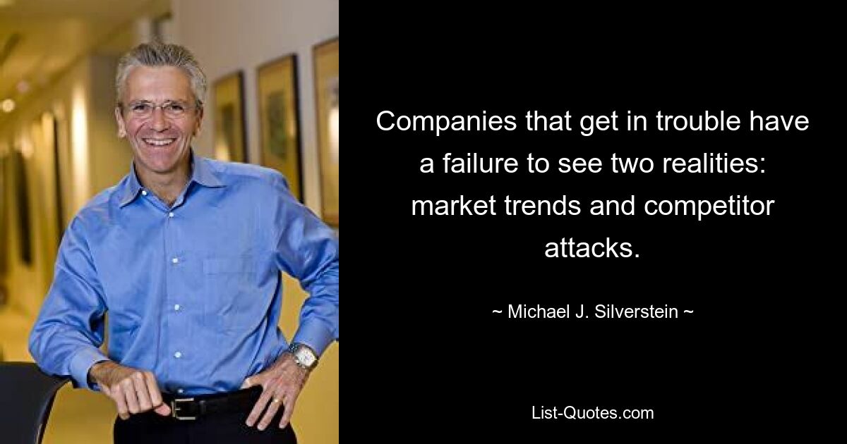 Companies that get in trouble have a failure to see two realities: market trends and competitor attacks. — © Michael J. Silverstein