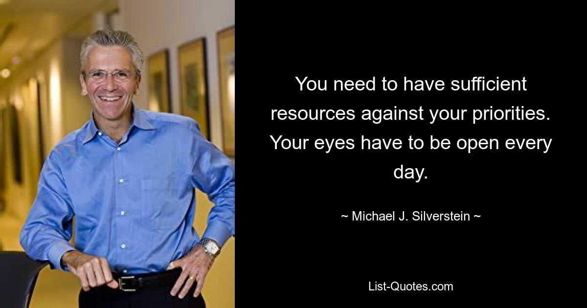 You need to have sufficient resources against your priorities. Your eyes have to be open every day. — © Michael J. Silverstein