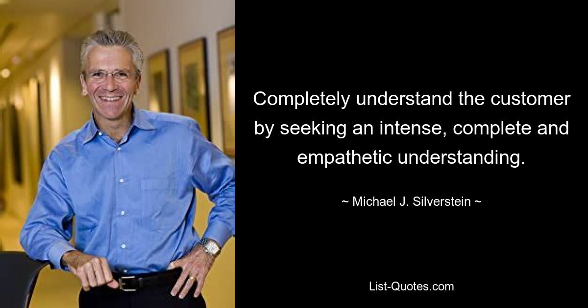 Completely understand the customer by seeking an intense, complete and empathetic understanding. — © Michael J. Silverstein