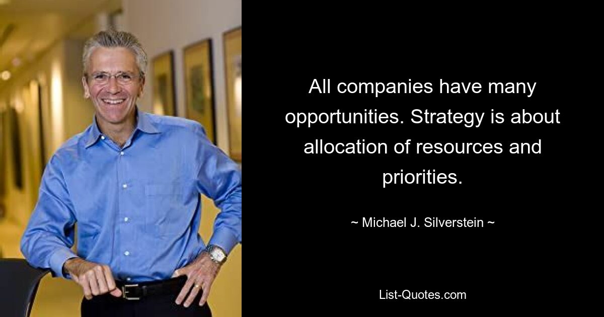 All companies have many opportunities. Strategy is about allocation of resources and priorities. — © Michael J. Silverstein