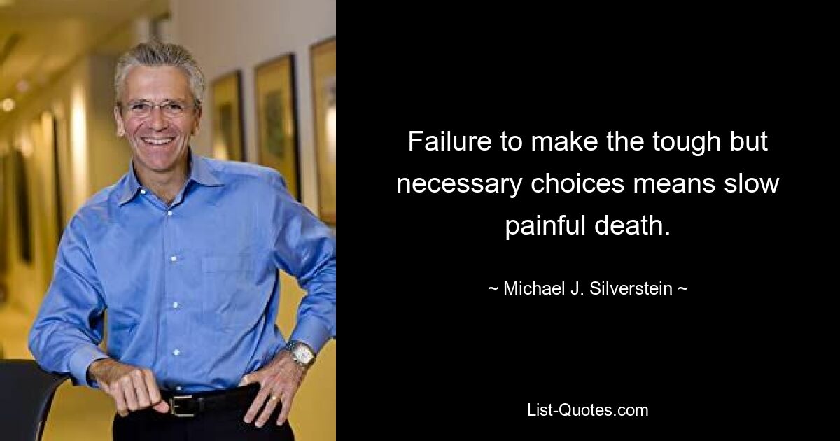 Failure to make the tough but necessary choices means slow painful death. — © Michael J. Silverstein