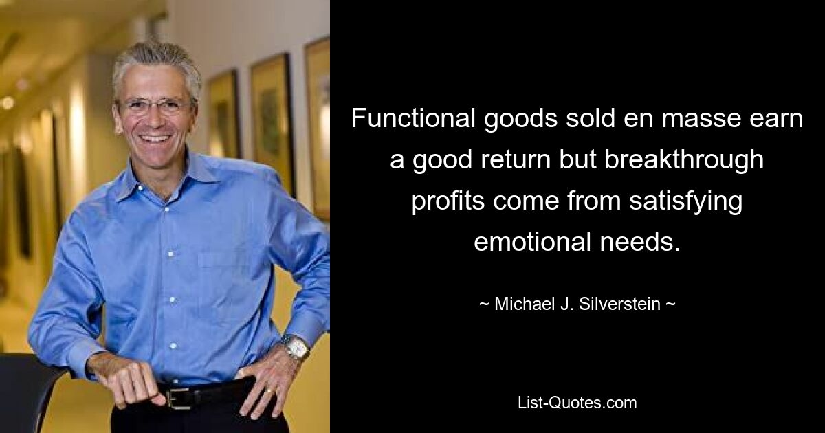 Functional goods sold en masse earn a good return but breakthrough profits come from satisfying emotional needs. — © Michael J. Silverstein