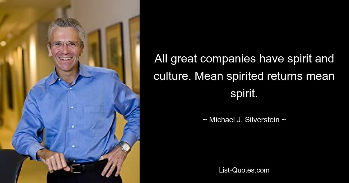 All great companies have spirit and culture. Mean spirited returns mean spirit. — © Michael J. Silverstein