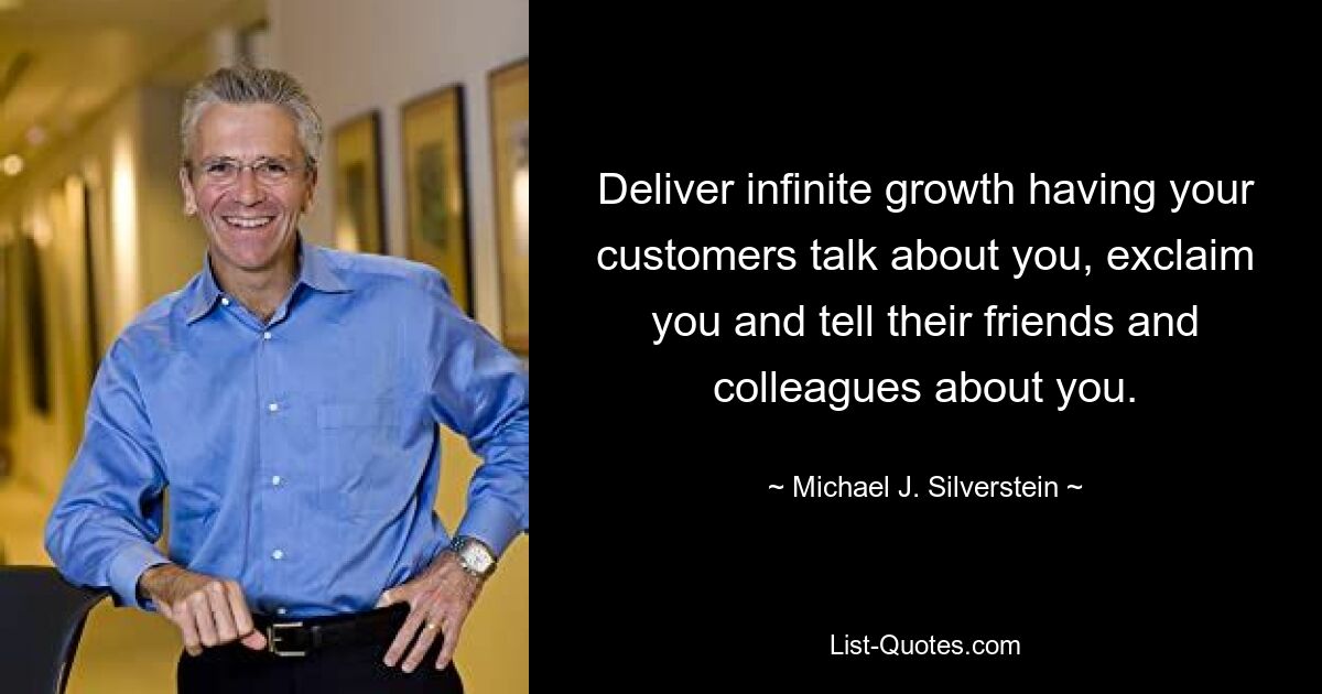 Deliver infinite growth having your customers talk about you, exclaim you and tell their friends and colleagues about you. — © Michael J. Silverstein